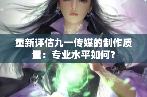 重新评估九一传媒的制作质量：专业水平如何？