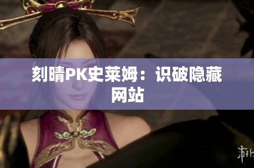 刻晴PK史莱姆：识破隐藏网站