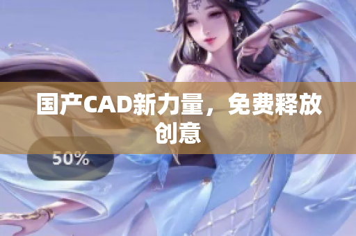 国产CAD新力量，免费释放创意