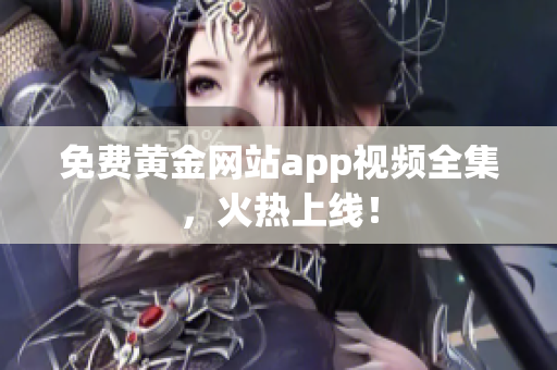 免费黄金网站app视频全集，火热上线！