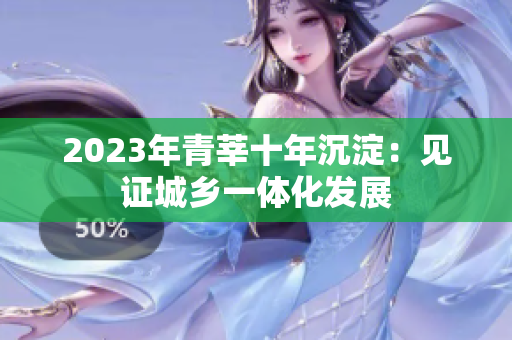 2023年青莘十年沉淀：见证城乡一体化发展