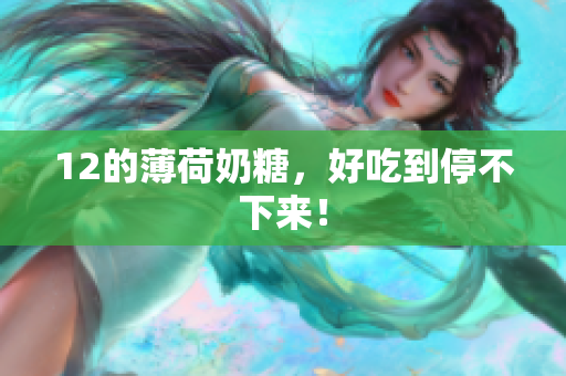 12的薄荷奶糖，好吃到停不下来！