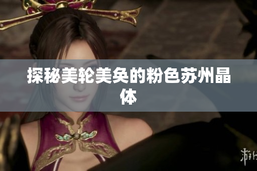 探秘美轮美奂的粉色苏州晶体