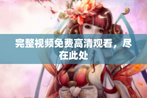 完整视频免费高清观看，尽在此处