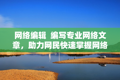 网络编辑  编写专业网络文章，助力网民快速掌握网络时事与知识