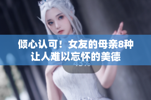 倾心认可！女友的母亲8种让人难以忘怀的美德