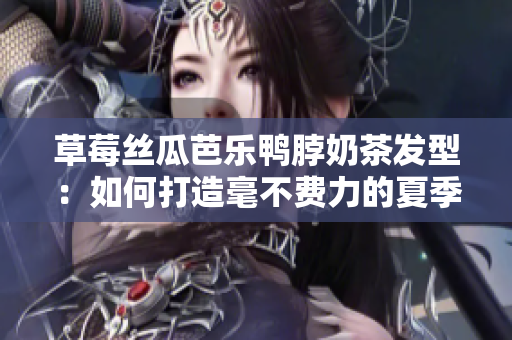草莓丝瓜芭乐鸭脖奶茶发型：如何打造毫不费力的夏季时尚？