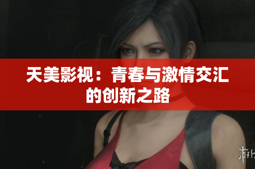 天美影视：青春与激情交汇的创新之路