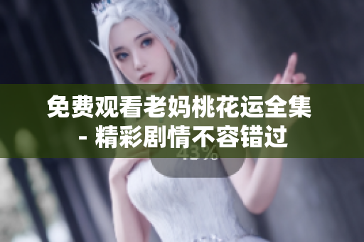 免费观看老妈桃花运全集 - 精彩剧情不容错过