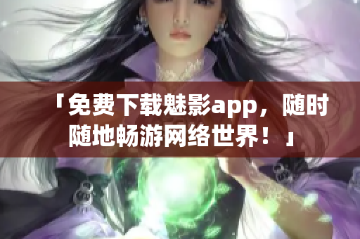「免费下载魅影app，随时随地畅游网络世界！」