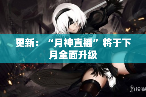 更新：“月神直播”将于下月全面升级