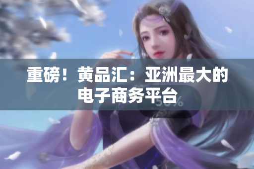 重磅！黄品汇：亚洲最大的电子商务平台