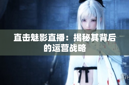 直击魅影直播：揭秘其背后的运营战略