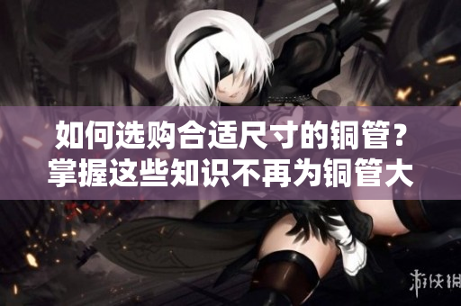 如何选购合适尺寸的铜管？掌握这些知识不再为铜管大小发愁