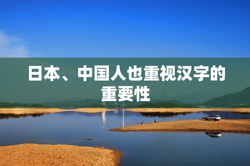 日本、中国人也重视汉字的重要性