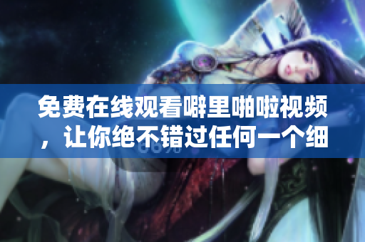 免费在线观看噼里啪啦视频，让你绝不错过任何一个细节