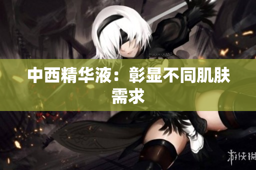 中西精华液：彰显不同肌肤需求
