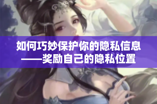 如何巧妙保护你的隐私信息——奖励自己的隐私位置