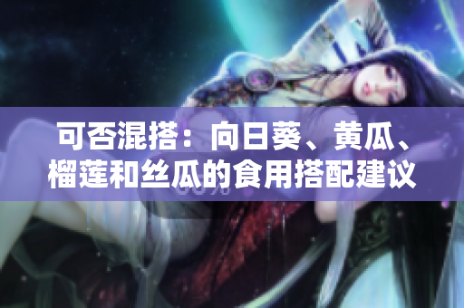 可否混搭：向日葵、黄瓜、榴莲和丝瓜的食用搭配建议