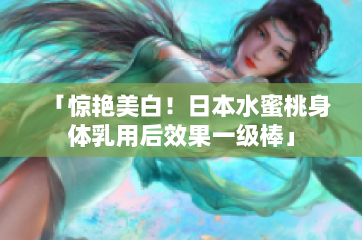「惊艳美白！日本水蜜桃身体乳用后效果一级棒」