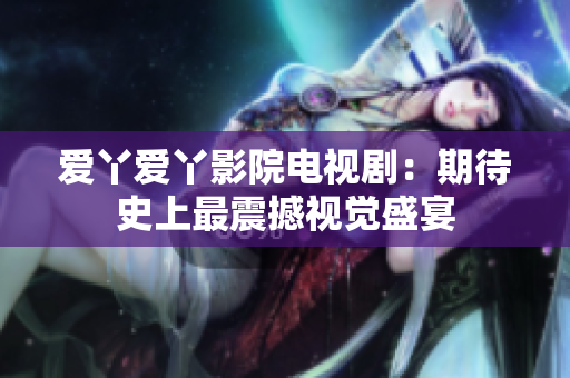 爱丫爱丫影院电视剧：期待史上最震撼视觉盛宴