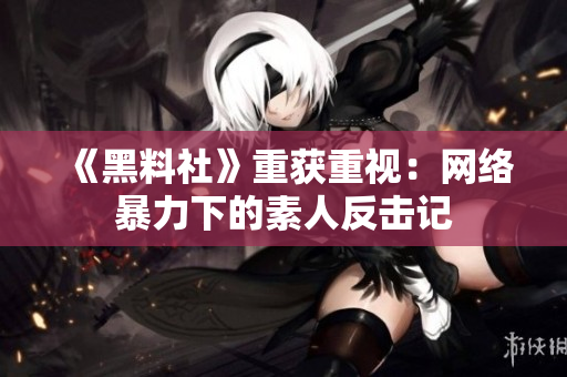 《黑料社》重获重视：网络暴力下的素人反击记