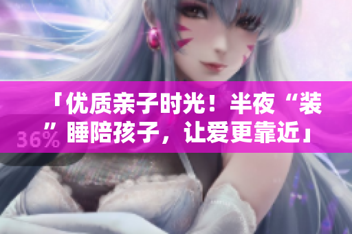 「优质亲子时光！半夜“装”睡陪孩子，让爱更靠近」