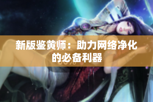 新版鉴黄师：助力网络净化的必备利器