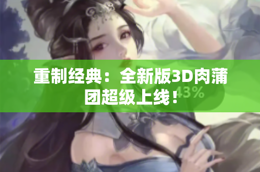 重制经典：全新版3D肉蒲团超级上线！