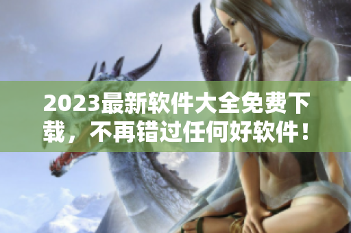 2023最新软件大全免费下载，不再错过任何好软件！