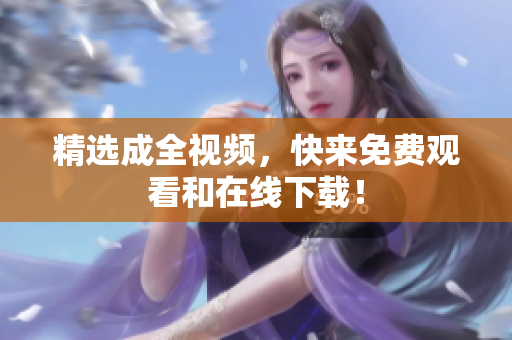 精选成全视频，快来免费观看和在线下载！