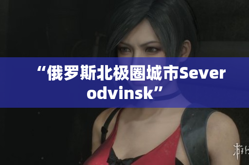 “俄罗斯北极圈城市Severodvinsk”