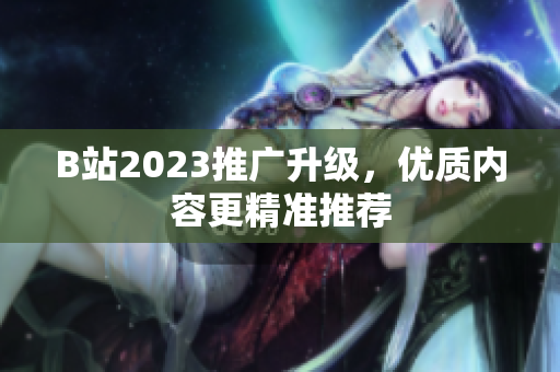 B站2023推广升级，优质内容更精准推荐