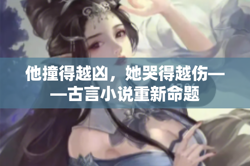 他撞得越凶，她哭得越伤——古言小说重新命题