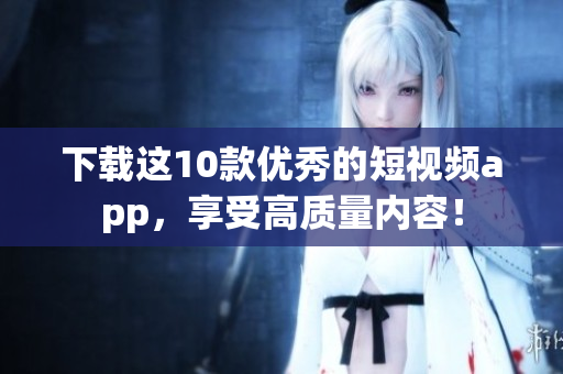 下载这10款优秀的短视频app，享受高质量内容！