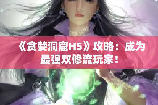 《贪婪洞窟H5》攻略：成为最强双修流玩家！