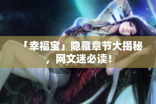 「幸福宝」隐藏章节大揭秘，网文迷必读！