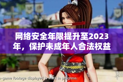 网络安全年限提升至2023年，保护未成年人合法权益