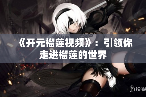 《开元榴莲视频》：引领你走进榴莲的世界