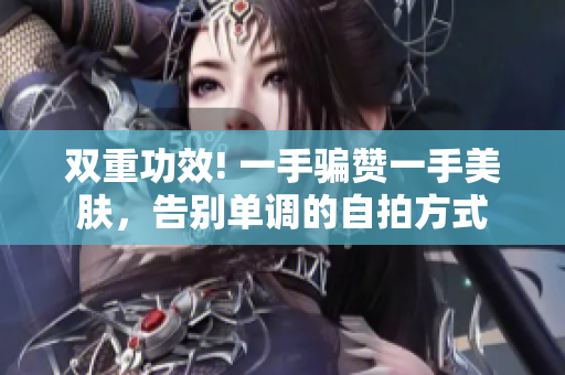 双重功效! 一手骗赞一手美肤，告别单调的自拍方式
