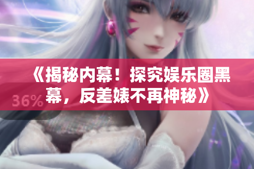 《揭秘内幕！探究娱乐圈黑幕，反差婊不再神秘》