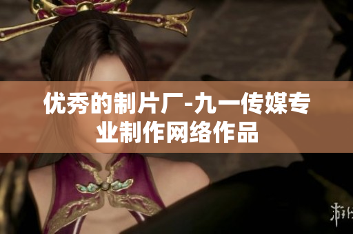 优秀的制片厂-九一传媒专业制作网络作品