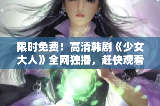 限时免费！高清韩剧《少女大人》全网独播，赶快观看！