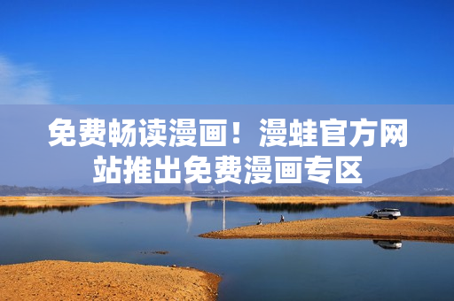 免费畅读漫画！漫蛙官方网站推出免费漫画专区