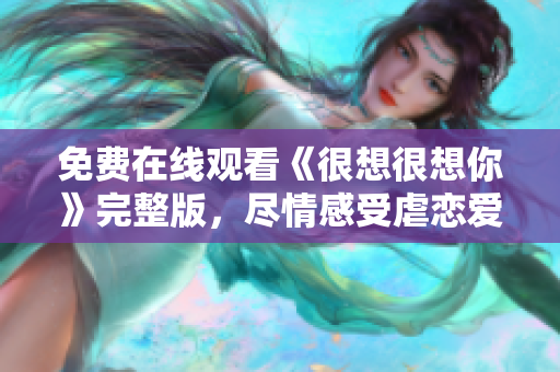 免费在线观看《很想很想你》完整版，尽情感受虐恋爱情的味道！