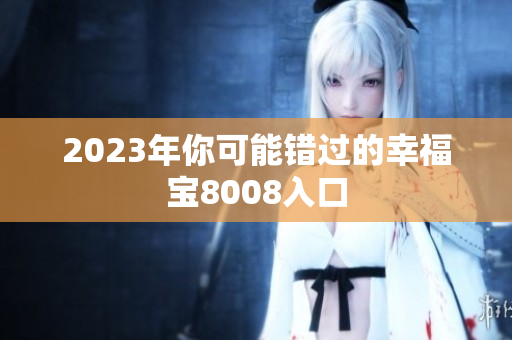 2023年你可能错过的幸福宝8008入口