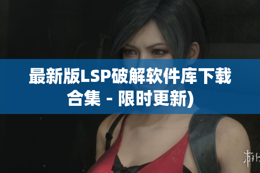 最新版LSP破解软件库下载合集 - 限时更新)