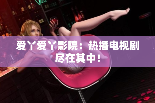 爱丫爱丫影院：热播电视剧尽在其中！