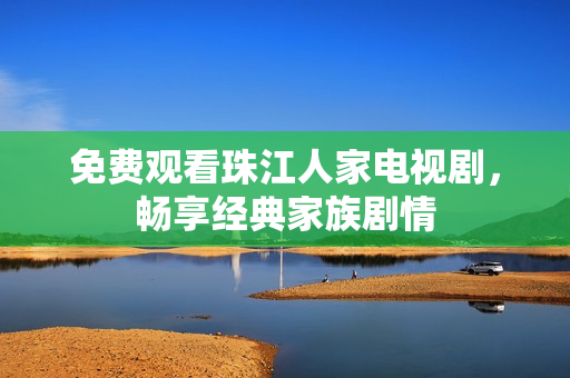 免费观看珠江人家电视剧，畅享经典家族剧情