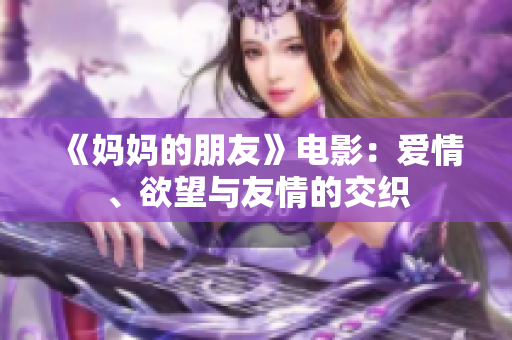 《妈妈的朋友》电影：爱情、欲望与友情的交织